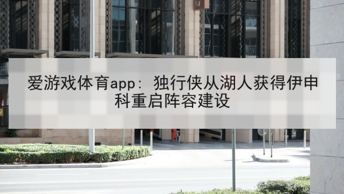 爱游戏体育app: 独行侠从湖人获得伊申科重启阵容建设 爱游戏体育app: 独行侠从湖人获得伊申科重启阵容建设