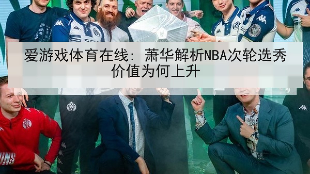 爱游戏体育在线: 萧华解析NBA次轮选秀价值为何上升