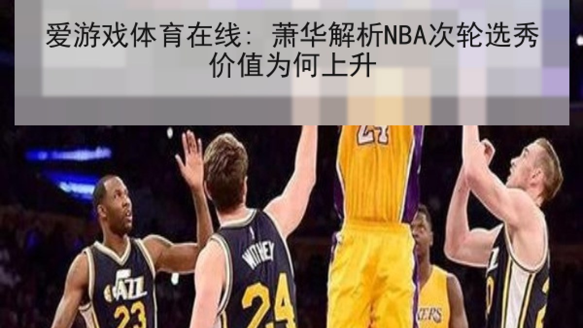 爱游戏体育在线: 萧华解析NBA次轮选秀价值为何上升