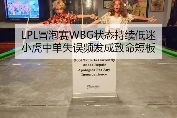 LPL冒泡赛WBG状态持续低迷 小虎中单失误频发成致命短板