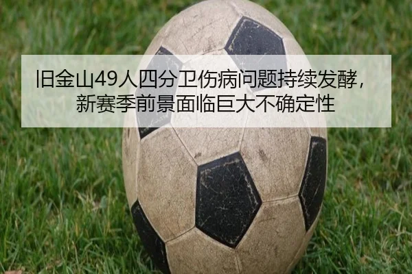 旧金山49人四分卫伤病问题持续发酵，新赛季前景面临巨大不确定性
