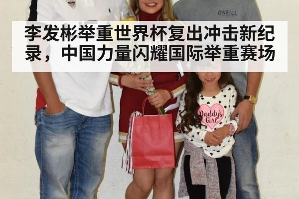 李发彬举重世界杯复出冲击新纪录，中国力量闪耀国际举重赛场