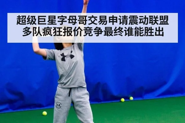 超级巨星字母哥交易申请震动联盟多队疯狂报价竞争最终谁能胜出