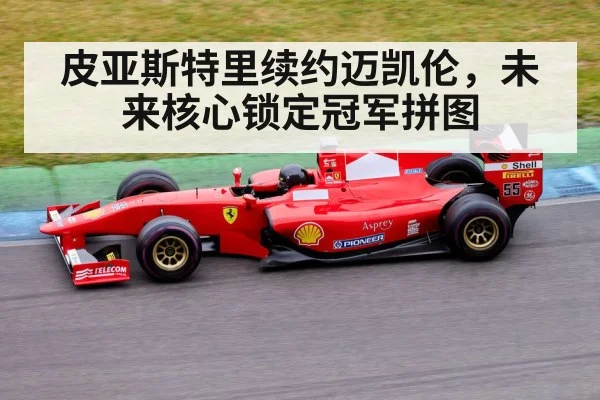 皮亚斯特里续约迈凯伦，未来核心锁定冠军拼图