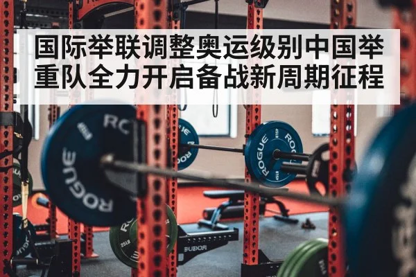 国际举联调整奥运级别中国举重队全力开启备战新周期征程
