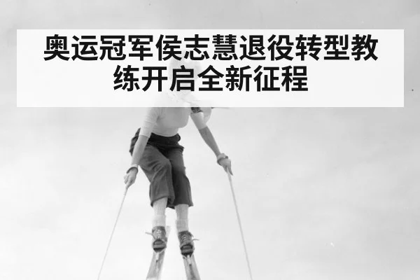 奥运冠军侯志慧退役转型教练开启全新征程