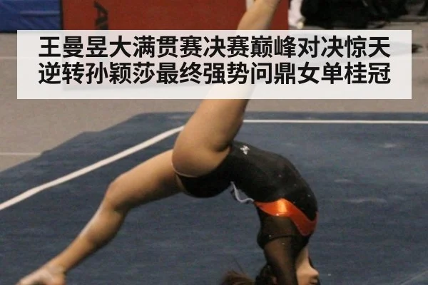 王曼昱大满贯赛决赛巅峰对决惊天逆转孙颖莎最终强势问鼎女单桂冠